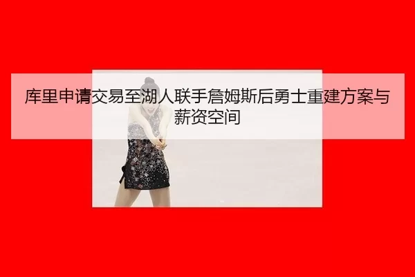 库里申请交易至湖人联手詹姆斯后勇士重建方案与薪资空间