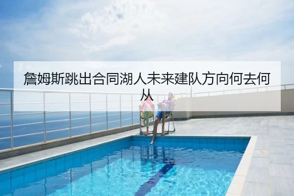 詹姆斯跳出合同湖人未来建队方向何去何从